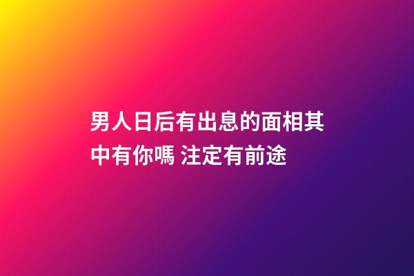 男人日后有出息的面相其中有你嗎 注定有前途